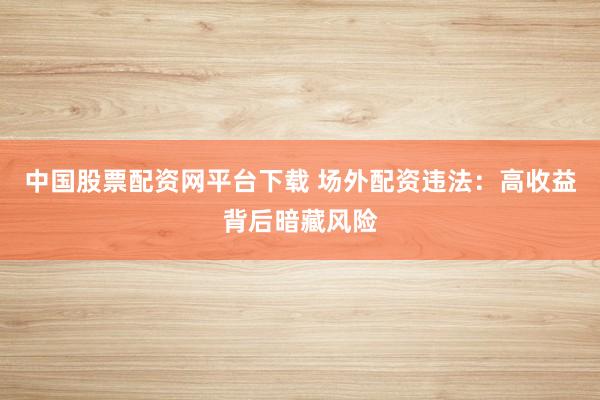 中国股票配资网平台下载 场外配资违法：高收益背后暗藏风险