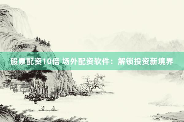 股票配资10倍 场外配资软件：解锁投资新境界