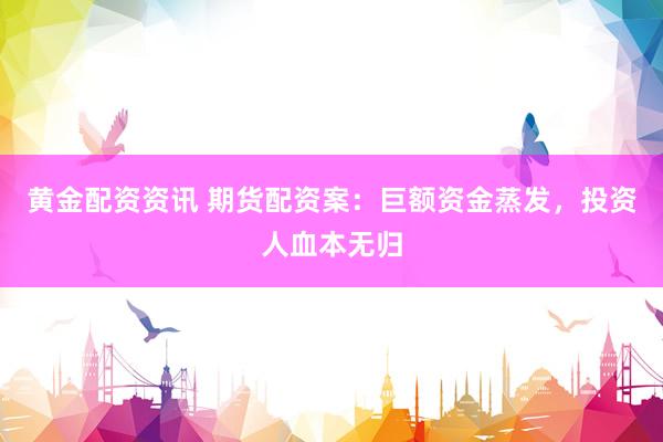 黄金配资资讯 期货配资案：巨额资金蒸发，投资人血本无归