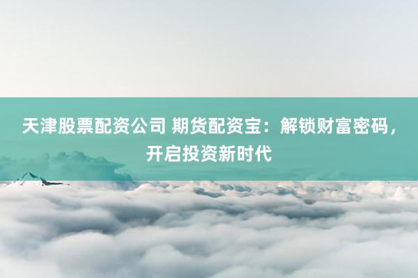 天津股票配资公司 期货配资宝：解锁财富密码，开启投资新时代