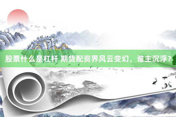 股票什么是杠杆 期货配资界风云变幻，谁主沉浮？