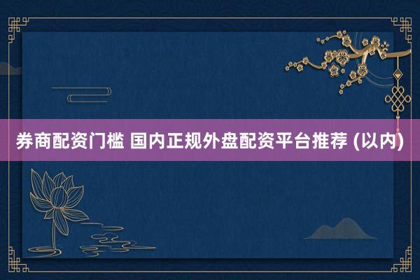 券商配资门槛 国内正规外盘配资平台推荐 (以内)
