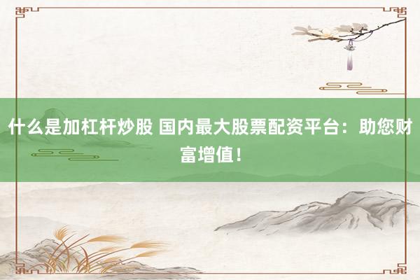 什么是加杠杆炒股 国内最大股票配资平台：助您财富增值！