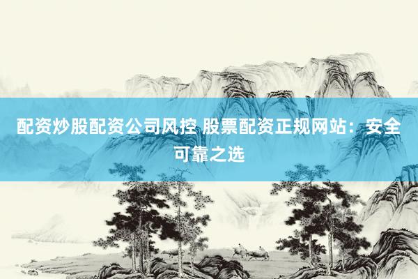 配资炒股配资公司风控 股票配资正规网站：安全可靠之选