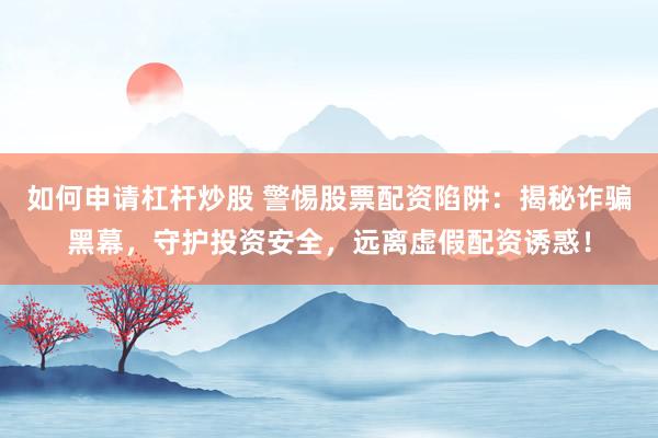 如何申请杠杆炒股 警惕股票配资陷阱：揭秘诈骗黑幕，守护投资安全，远离虚假配资诱惑！