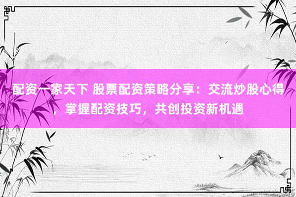 配资一家天下 股票配资策略分享：交流炒股心得，掌握配资技巧，共创投资新机遇