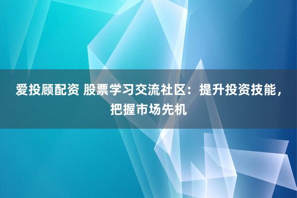 爱投顾配资 股票学习交流社区：提升投资技能，把握市场先机