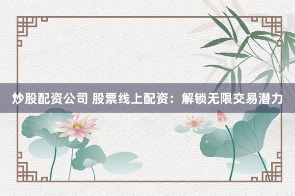 炒股配资公司 股票线上配资：解锁无限交易潜力