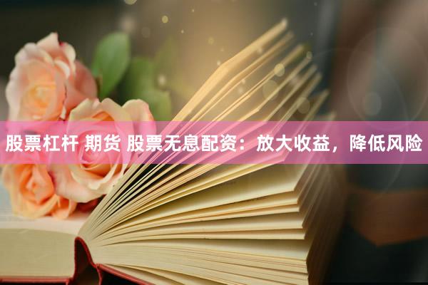 股票杠杆 期货 股票无息配资：放大收益，降低风险