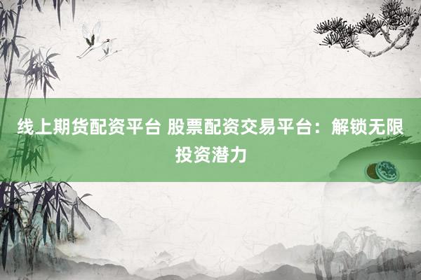 线上期货配资平台 股票配资交易平台：解锁无限投资潜力