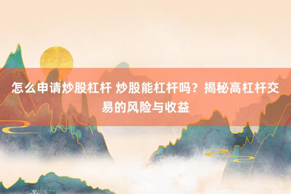 怎么申请炒股杠杆 炒股能杠杆吗？揭秘高杠杆交易的风险与收益