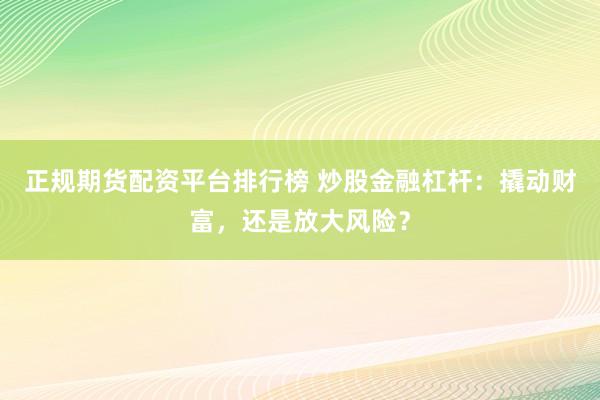 正规期货配资平台排行榜 炒股金融杠杆：撬动财富，还是放大风险？