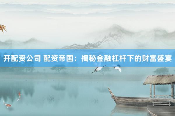 开配资公司 配资帝国：揭秘金融杠杆下的财富盛宴