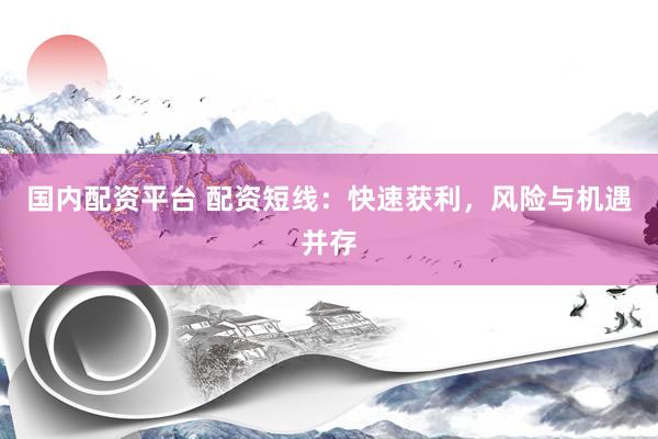 国内配资平台 配资短线：快速获利，风险与机遇并存