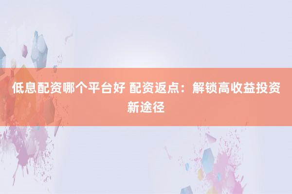 低息配资哪个平台好 配资返点：解锁高收益投资新途径