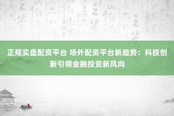 正规实盘配资平台 场外配资平台新趋势：科技创新引领金融投资新风向