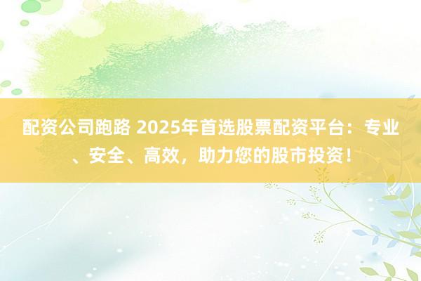 配资公司跑路 2025年首选股票配资平台：专业、安全、高效，助力您的股市投资！