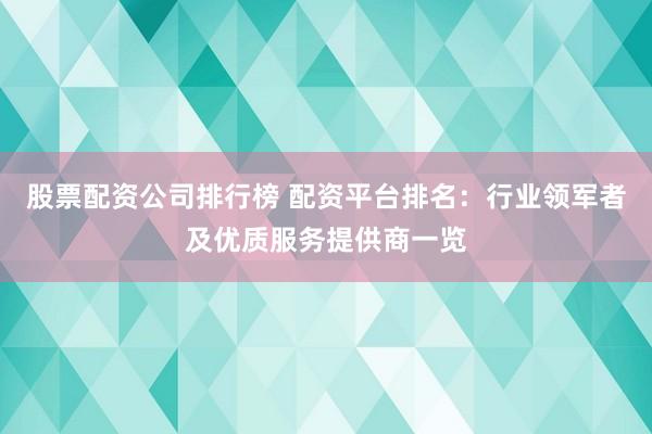 股票配资公司排行榜 配资平台排名：行业领军者及优质服务提供商一览