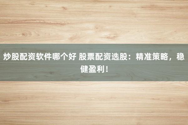 炒股配资软件哪个好 股票配资选股：精准策略，稳健盈利！