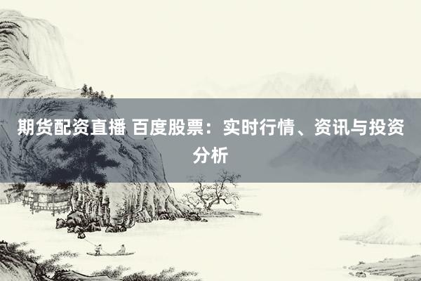 期货配资直播 百度股票：实时行情、资讯与投资分析