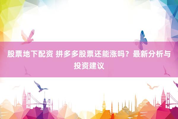 股票地下配资 拼多多股票还能涨吗？最新分析与投资建议