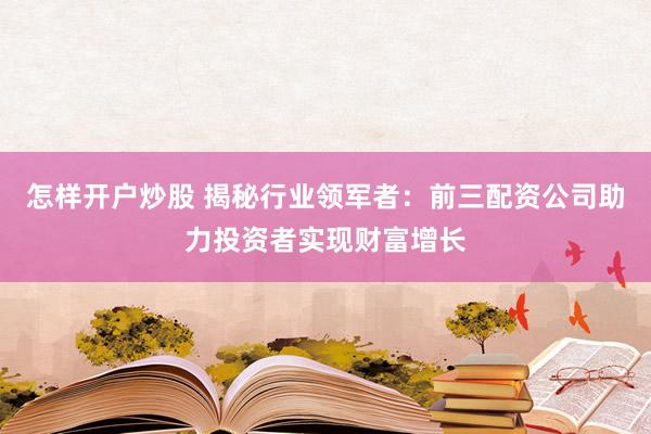 怎样开户炒股 揭秘行业领军者：前三配资公司助力投资者实现财富增长