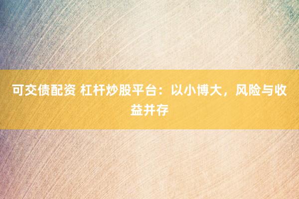 可交债配资 杠杆炒股平台：以小博大，风险与收益并存