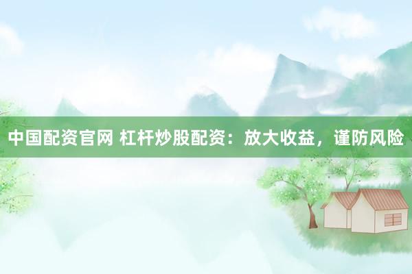 中国配资官网 杠杆炒股配资：放大收益，谨防风险