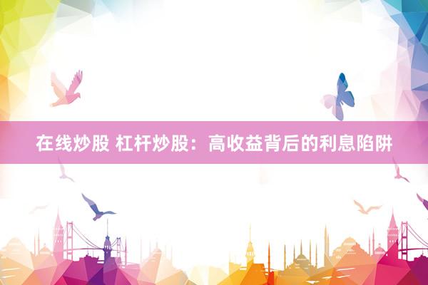 在线炒股 杠杆炒股：高收益背后的利息陷阱