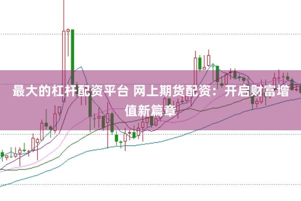 最大的杠杆配资平台 网上期货配资：开启财富增值新篇章