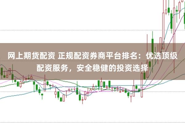 网上期货配资 正规配资券商平台排名：优选顶级配资服务，安全稳健的投资选择