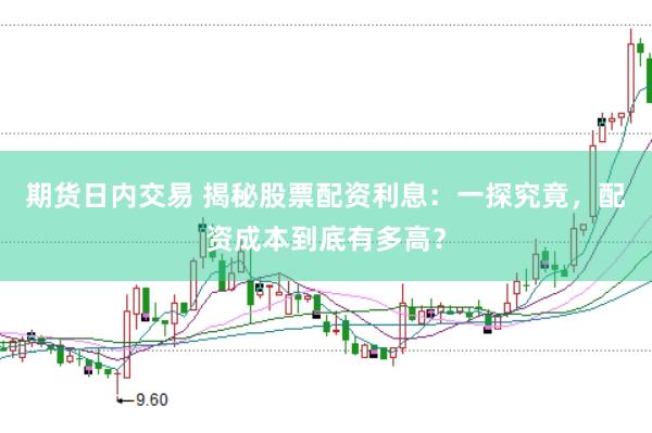 期货日内交易 揭秘股票配资利息：一探究竟，配资成本到底有多高？