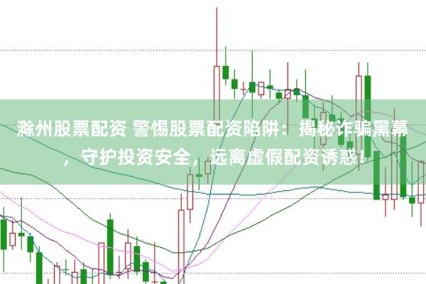 滁州股票配资 警惕股票配资陷阱：揭秘诈骗黑幕，守护投资安全，远离虚假配资诱惑！