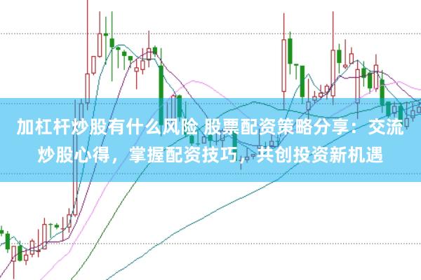 加杠杆炒股有什么风险 股票配资策略分享：交流炒股心得，掌握配资技巧，共创投资新机遇