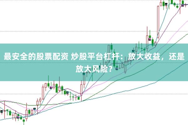 最安全的股票配资 炒股平台杠杆：放大收益，还是放大风险？