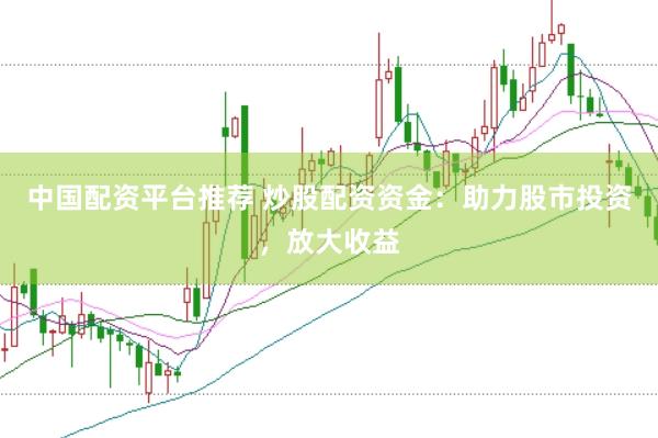 中国配资平台推荐 炒股配资资金：助力股市投资，放大收益