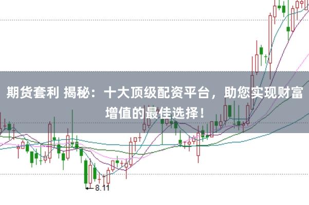期货套利 揭秘：十大顶级配资平台，助您实现财富增值的最佳选择！