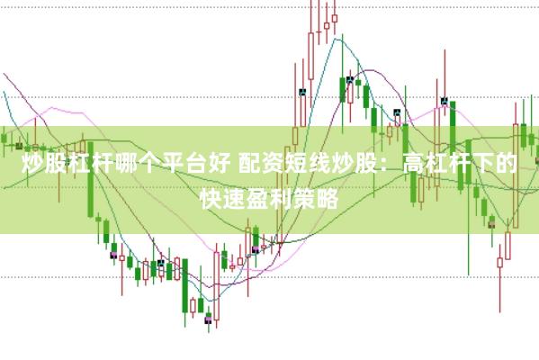 炒股杠杆哪个平台好 配资短线炒股：高杠杆下的快速盈利策略