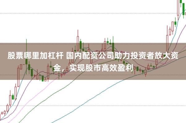 股票哪里加杠杆 国内配资公司助力投资者放大资金，实现股市高效盈利