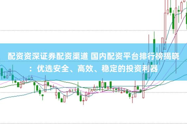 配资资深证券配资渠道 国内配资平台排行榜揭晓：优选安全、高效、稳定的投资利器