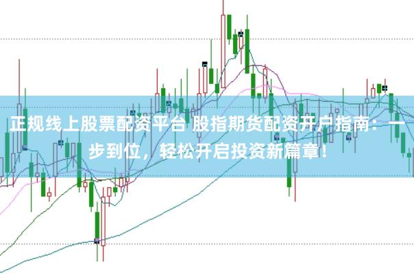 正规线上股票配资平台 股指期货配资开户指南：一步到位，轻松开启投资新篇章！