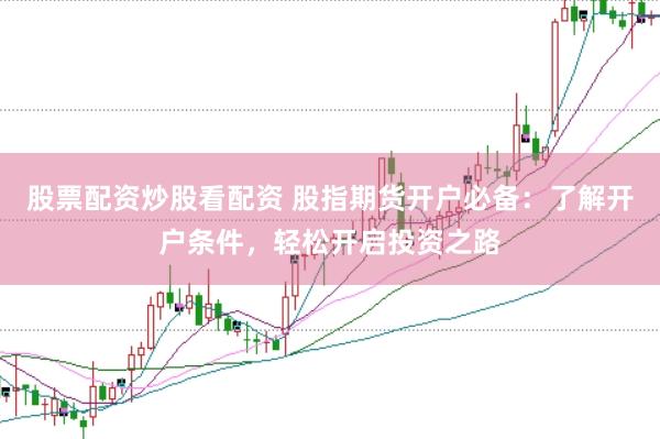 股票配资炒股看配资 股指期货开户必备：了解开户条件，轻松开启投资之路