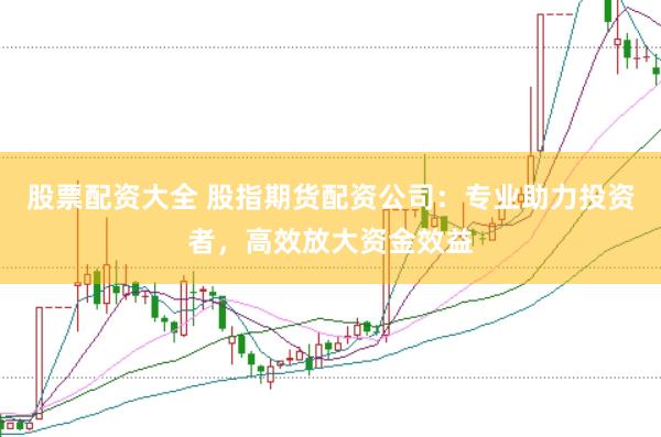 股票配资大全 股指期货配资公司：专业助力投资者，高效放大资金效益