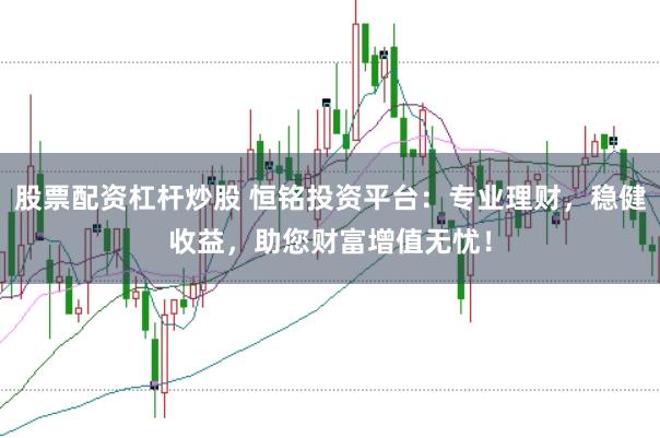股票配资杠杆炒股 恒铭投资平台：专业理财，稳健收益，助您财富增值无忧！