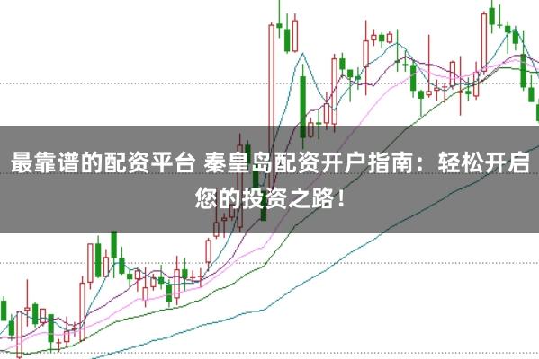 最靠谱的配资平台 秦皇岛配资开户指南：轻松开启您的投资之路！