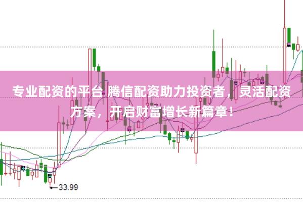 专业配资的平台 腾信配资助力投资者，灵活配资方案，开启财富增长新篇章！