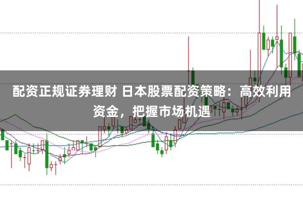 配资正规证券理财 日本股票配资策略：高效利用资金，把握市场机遇