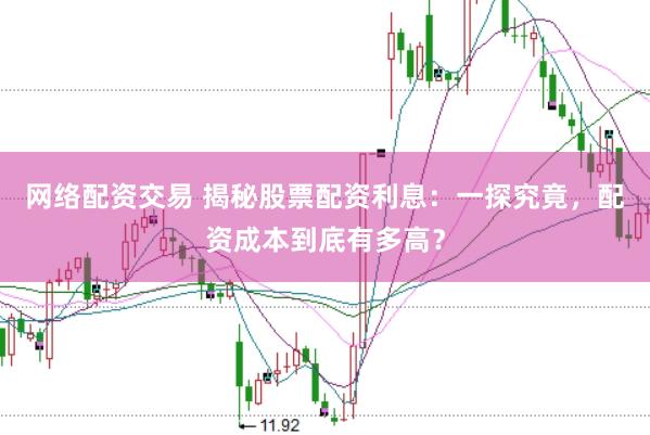 网络配资交易 揭秘股票配资利息：一探究竟，配资成本到底有多高？