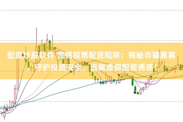 配资炒股软件 警惕股票配资陷阱：揭秘诈骗黑幕，守护投资安全，远离虚假配资诱惑！