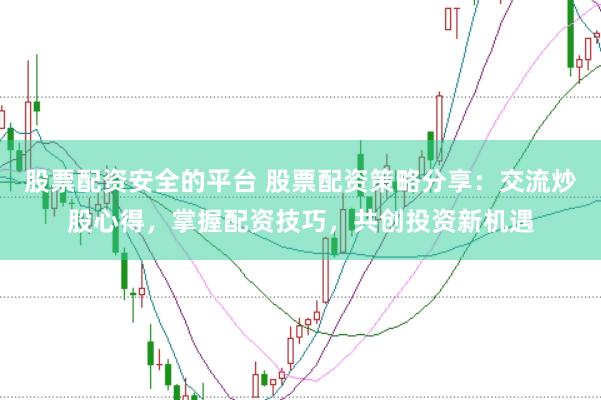 股票配资安全的平台 股票配资策略分享：交流炒股心得，掌握配资技巧，共创投资新机遇